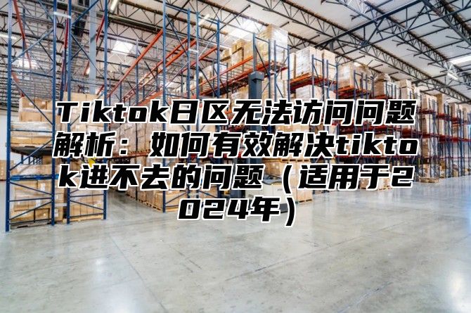 Tiktok日区无法访问问题解析：如何有效解决tiktok进不去的问题适用于2025年