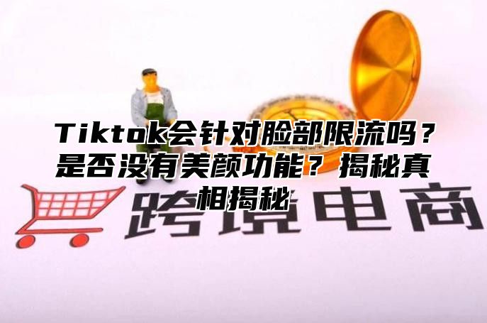 Tiktok会针对脸部限流吗？是否没有美颜功能？揭秘真相揭秘