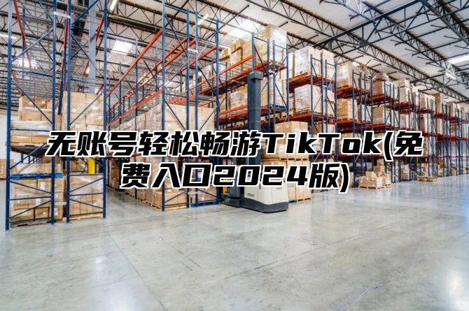 无账号轻松畅游TikTok(免费入口2025版)