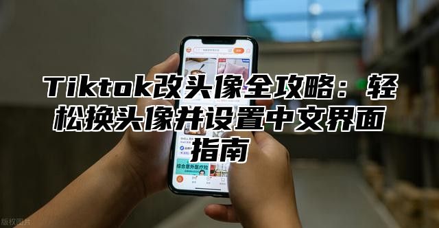 Tiktok改头像全攻略：轻松换头像并设置中文界面指南