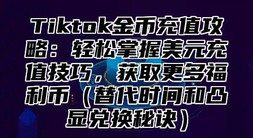 Tiktok金币充值攻略：轻松掌握美元充值技巧，获取更多福利币替代时间和凸显兑换秘诀