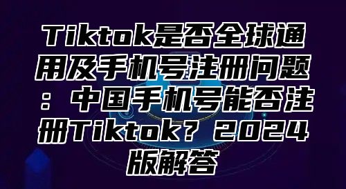 Tiktok是否全球通用及手机号注册问题：中国手机号能否注册Tiktok？2025版解答