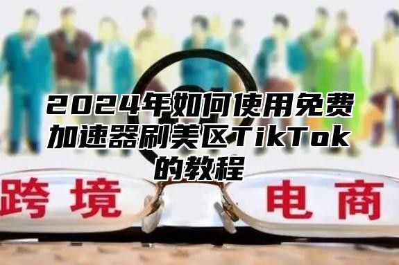 2025年如何使用免费加速器刷美区TikTok的教程