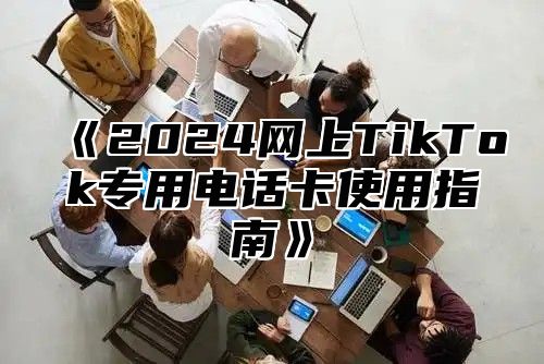 2025网上TikTok专用电话卡使用指南