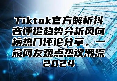 Tiktok官方解析抖音评论趋势分析风向榜热门评论分享，一窥网友观点热议潮流2025