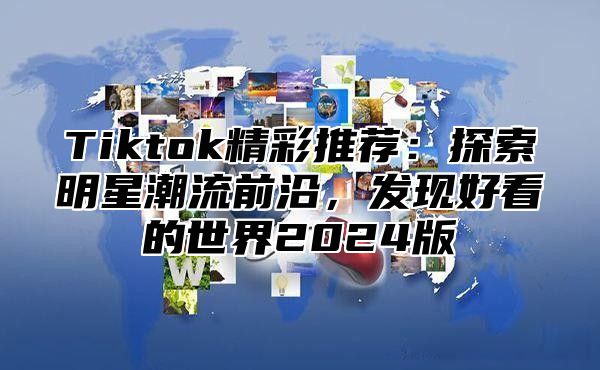 Tiktok精彩推荐：探索明星潮流前沿，发现好看的世界2025版
