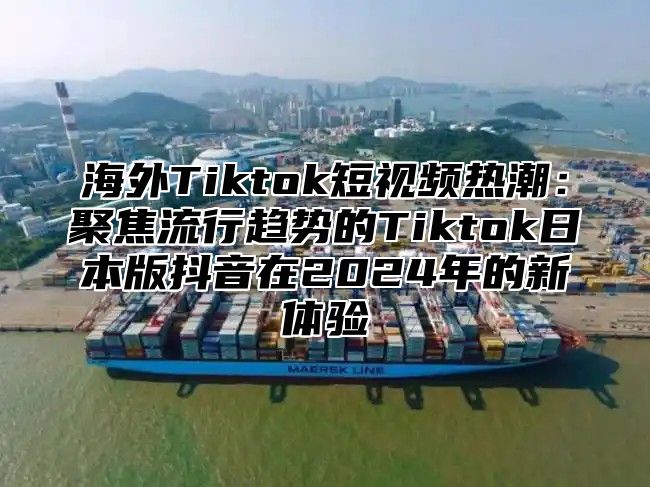 海外Tiktok短视频热潮：聚焦流行趋势的Tiktok日本版抖音在2025年的新体验