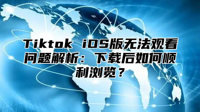 Tiktok iOS版无法观看问题解析：下载后如何顺利浏览？