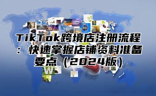 TikTok跨境店注册流程：快速掌握店铺资料准备要点2025版