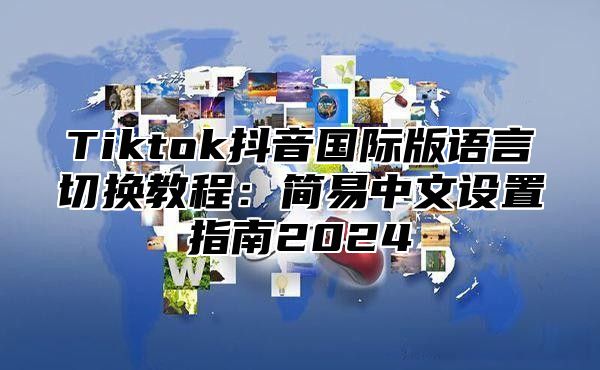 Tiktok抖音国际版语言切换教程：简易中文设置指南2025