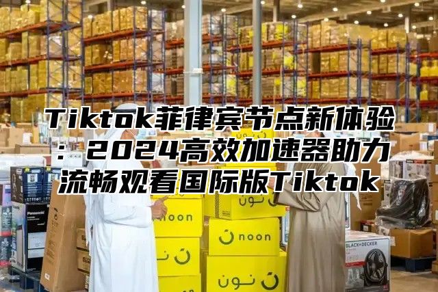 Tiktok菲律宾节点新体验：2025高效加速器助力流畅观看国际版Tiktok
