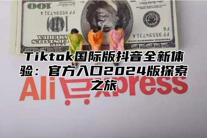 Tiktok国际版抖音全新体验：官方入口2025版探索之旅