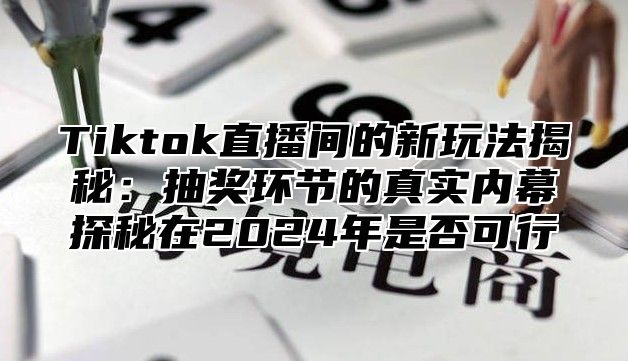Tiktok直播间的新玩法揭秘：抽奖环节的真实内幕探秘在2025年是否可行