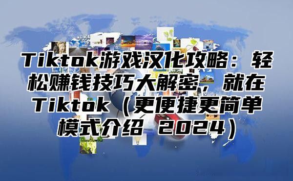 Tiktok游戏汉化攻略：轻松赚钱技巧大解密，就在Tiktok更便捷更简单模式介绍 2025