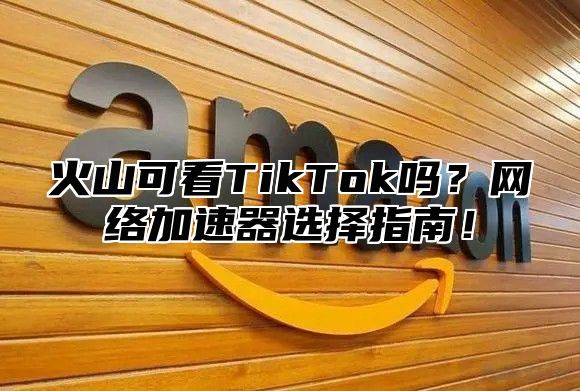 火山可看TikTok吗？网络加速器选择指南！
