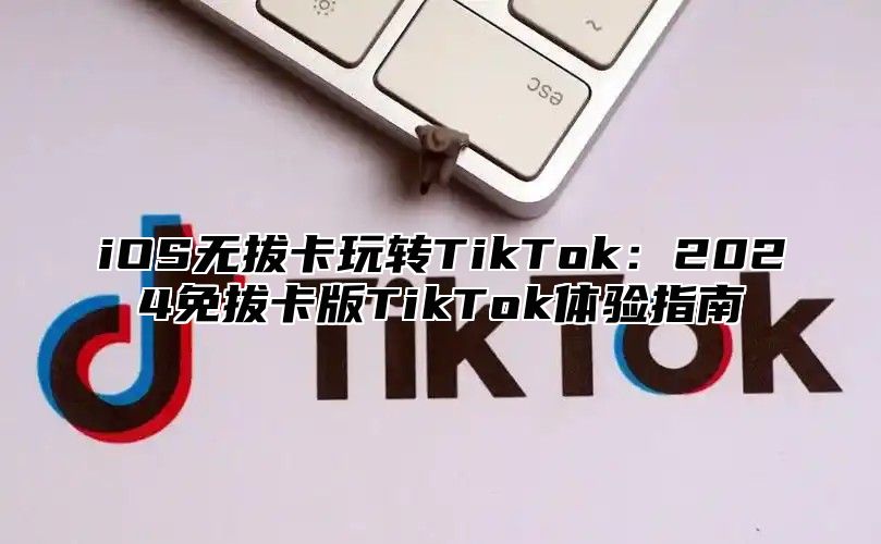 iOS无拔卡玩转TikTok：2025免拔卡版TikTok体验指南