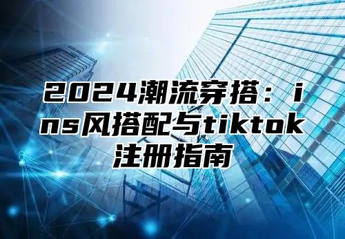 2025潮流穿搭：ins风搭配与tiktok注册指南