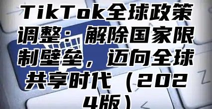 TikTok全球政策调整：解除国家限制壁垒，迈向全球共享时代2025版