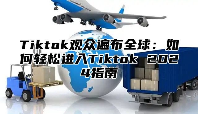 Tiktok观众遍布全球：如何轻松进入Tiktok 2025指南