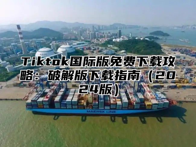 Tiktok国际版免费下载攻略：破解版下载指南2025版