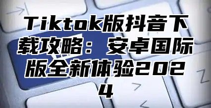 Tiktok版抖音下载攻略：安卓国际版全新体验2025