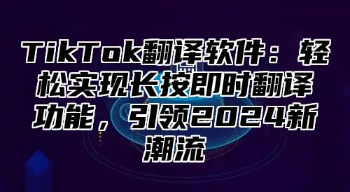 TikTok翻译软件：轻松实现长按即时翻译功能，引领2025新潮流
