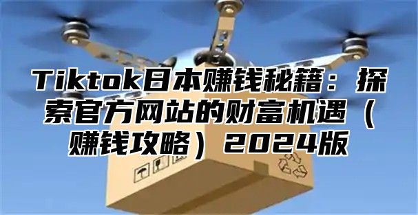 Tiktok日本赚钱秘籍：探索官方网站的财富机遇赚钱攻略2025版
