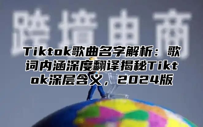 Tiktok歌曲名字解析：歌词内涵深度翻译揭秘Tiktok深层含义，2025版