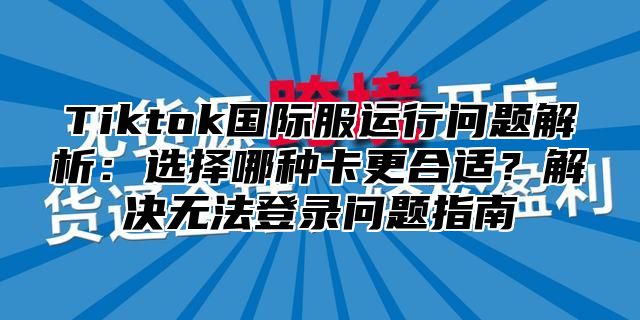 Tiktok国际服运行问题解析：选择哪种卡更合适？解决无法登录问题指南