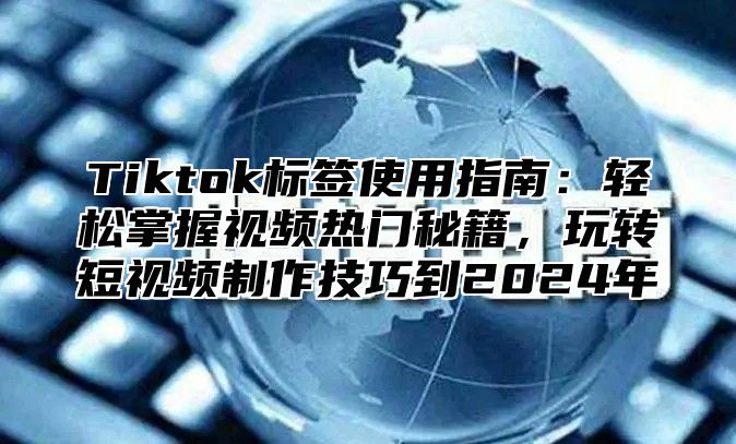 Tiktok标签使用指南：轻松掌握视频热门秘籍，玩转短视频制作技巧到2025年