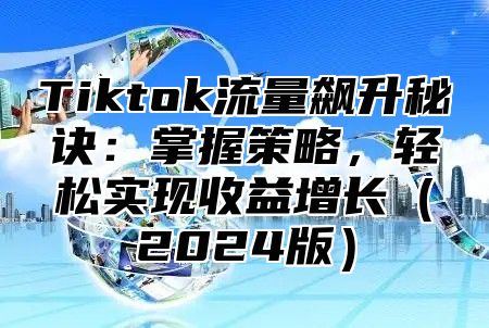Tiktok流量飙升秘诀：掌握策略，轻松实现收益增长2025版