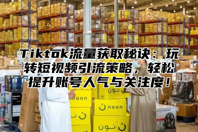 Tiktok流量获取秘诀：玩转短视频引流策略，轻松提升账号人气与关注度！
