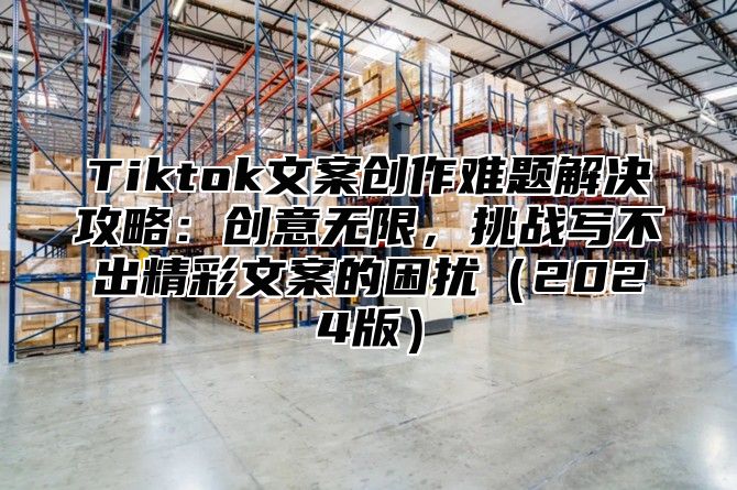 Tiktok文案创作难题解决攻略：创意无限，挑战写不出精彩文案的困扰2025版