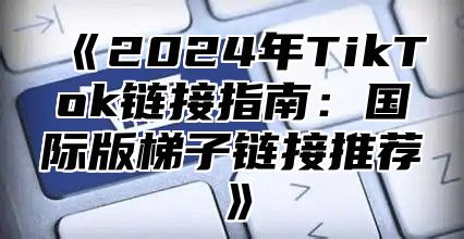 2025年TikTok链接指南：国际版梯子链接推荐