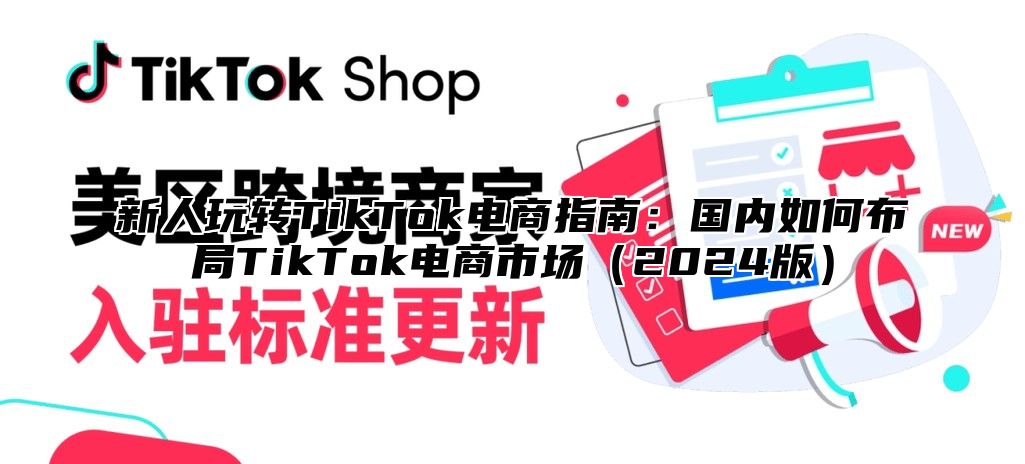 新人玩转TikTok电商指南：国内如何布局TikTok电商市场2025版