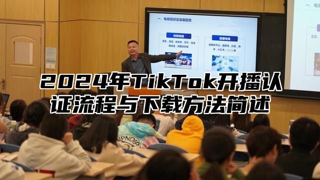 2025年TikTok开播认证流程与下载方法简述