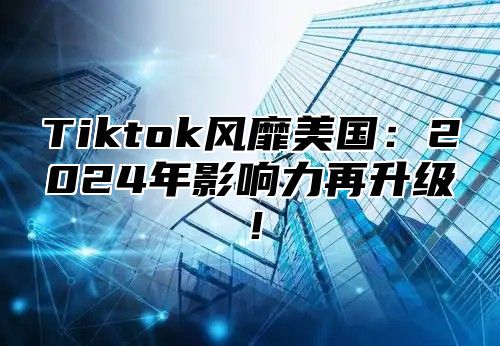 Tiktok风靡美国：2025年影响力再升级！
