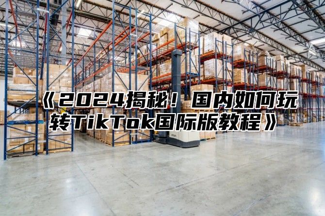 2025揭秘！国内如何玩转TikTok国际版教程