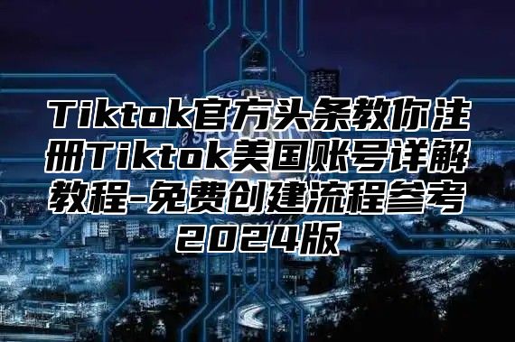 Tiktok官方头条教你注册Tiktok美国账号详解教程-免费创建流程参考2025版