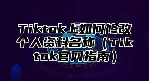 Tiktok上如何修改个人资料名称Tiktok官网指南