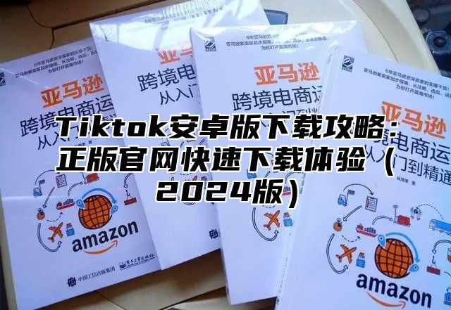 Tiktok安卓版下载攻略：正版官网快速下载体验2025版