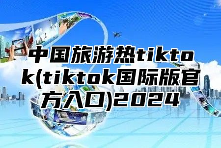 中国旅游热tiktok(tiktok国际版官方入口)2025