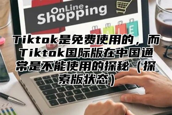 Tiktok是免费使用的，而Tiktok国际版在中国通常是不能使用的探秘探索版状态