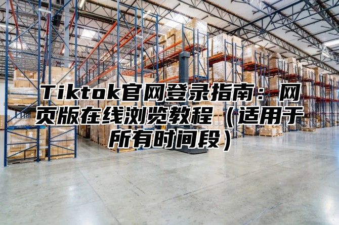 Tiktok官网登录指南：网页版在线浏览教程适用于所有时间段