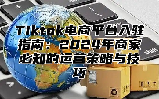 Tiktok电商平台入驻指南：2025年商家必知的运营策略与技巧