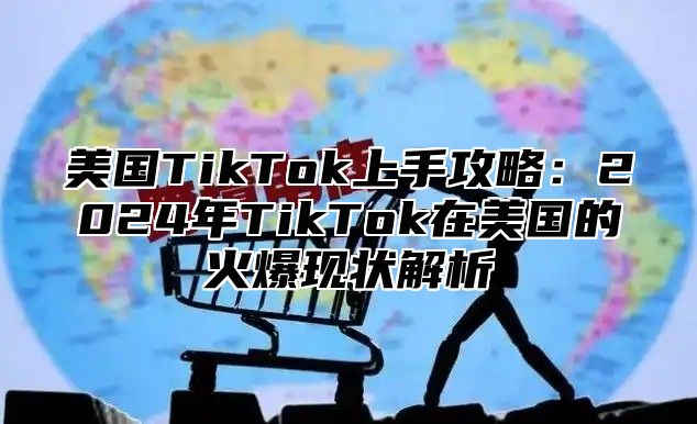 美国TikTok上手攻略：2025年TikTok在美国的火爆现状解析