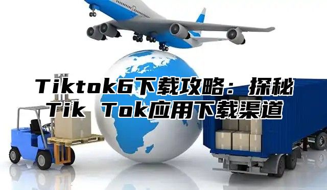 Tiktok6下载攻略：探秘Tik Tok应用下载渠道