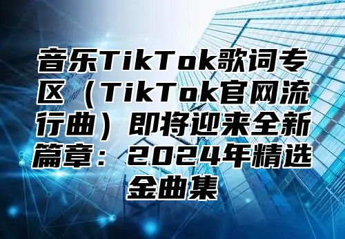 音乐TikTok歌词专区TikTok官网流行曲即将迎来全新篇章：2025年精选金曲集