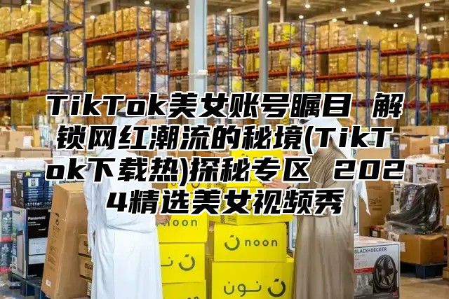 TikTok美女账号瞩目 解锁网红潮流的秘境(TikTok下载热)探秘专区 2025精选美女视频秀