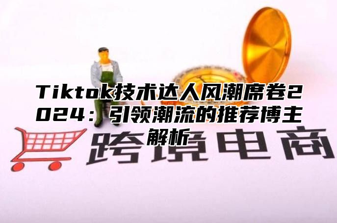 Tiktok技术达人风潮席卷2025引领潮流的推荐博主解析